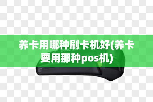 养卡用哪种刷卡机好(养卡要用那种pos机)