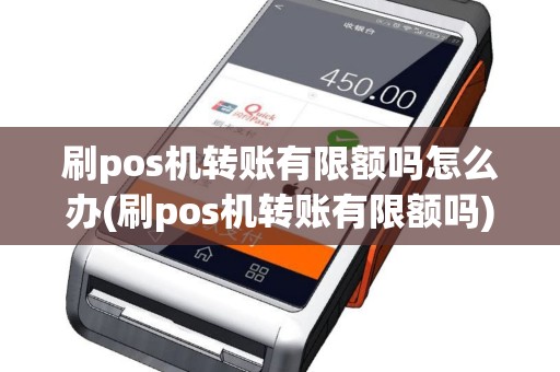 刷pos机转账有限额吗怎么办(刷pos机转账有限额吗)