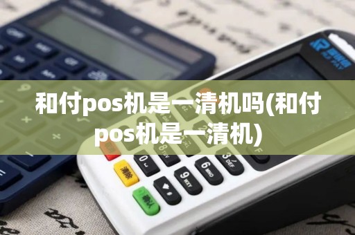和付pos机是一清机吗(和付pos机是一清机)