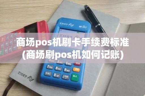 商场pos机刷卡手续费标准(商场刷pos机如何记账)
