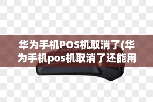 华为手机POS机取消了(华为手机pos机取消了还能用吗)