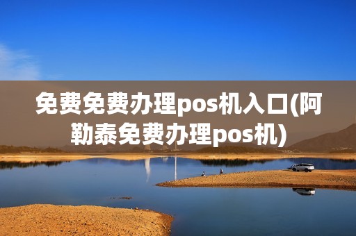 免费免费办理pos机入口(阿勒泰免费办理pos机)