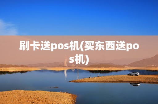 刷卡送pos机(买东西送pos机)