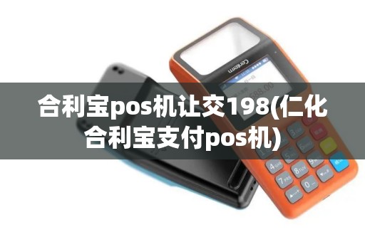 合利宝pos机让交198(仁化合利宝支付pos机)