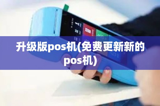 升级版pos机(免费更新新的pos机)