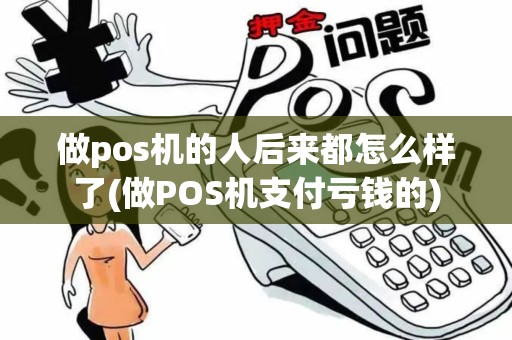 做pos机的人后来都怎么样了(做POS机支付亏钱的)