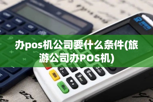 办pos机公司要什么条件(旅游公司办POS机)
