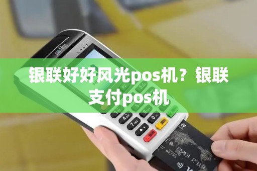 银联好好风光pos机？银联支付pos机