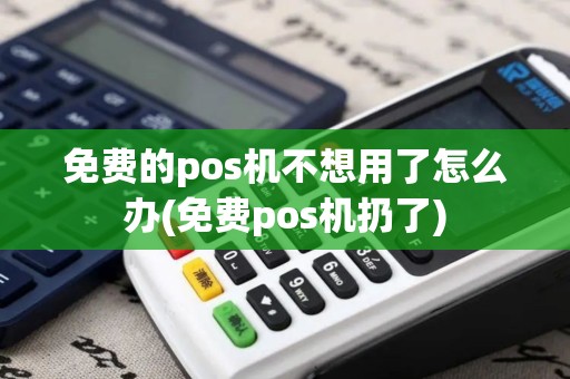 免费的pos机不想用了怎么办(免费pos机扔了)