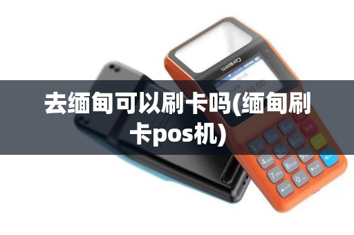 去缅甸可以刷卡吗(缅甸刷卡pos机)
