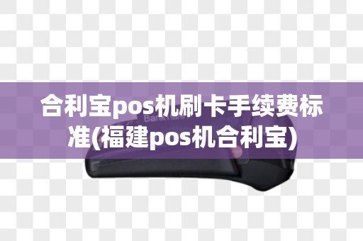 合利宝pos机刷卡手续费标准(福建pos机合利宝)