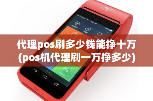 代理pos刷多少钱能挣十万(pos机代理刷一万挣多少)