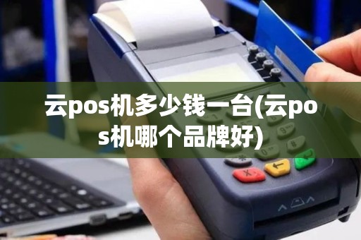 云pos机多少钱一台(云pos机哪个品牌好)