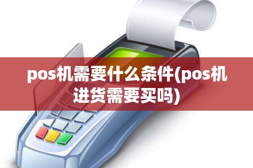 pos机需要什么条件(pos机进货需要买吗)