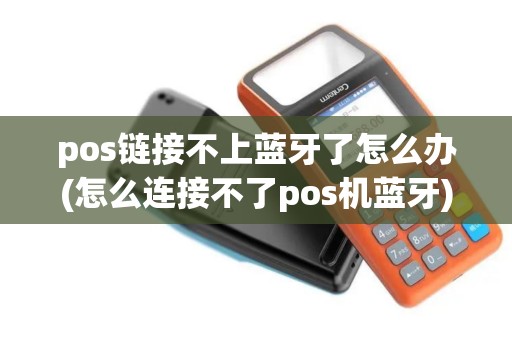 pos链接不上蓝牙了怎么办(怎么连接不了pos机蓝牙)