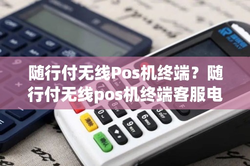 随行付无线Pos机终端？随行付无线pos机终端客服电话