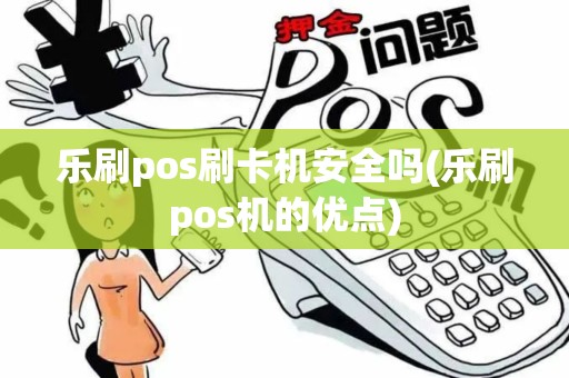 乐刷pos刷卡机安全吗(乐刷pos机的优点)