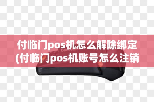 付临门pos机怎么解除绑定(付临门pos机账号怎么注销)