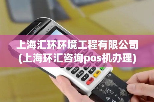 上海汇环环境工程有限公司(上海环汇咨询pos机办理)