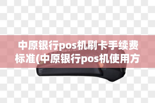 中原银行pos机刷卡手续费标准(中原银行pos机使用方法)