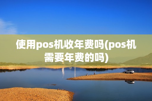 使用pos机收年费吗(pos机需要年费的吗)