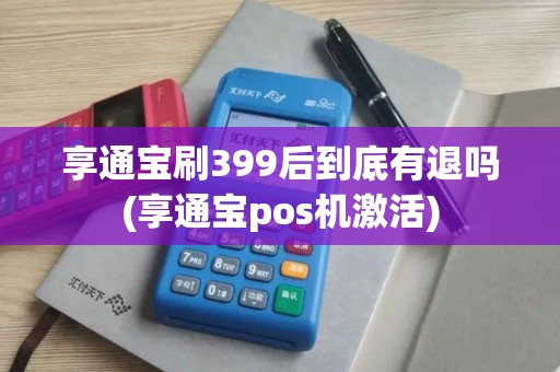 享通宝刷399后到底有退吗(享通宝pos机激活)