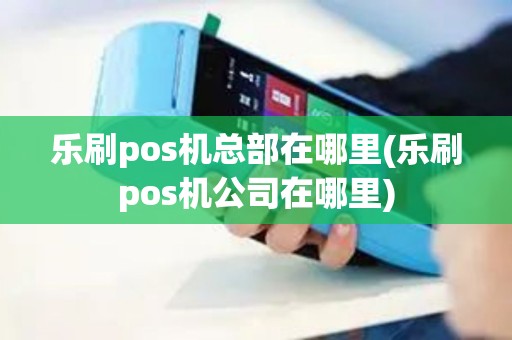 乐刷pos机总部在哪里(乐刷pos机公司在哪里)