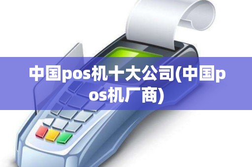 中国pos机十大公司(中国pos机厂商)