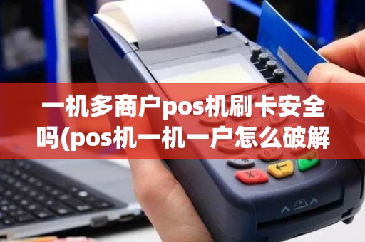 一机多商户pos机刷卡安全吗(pos机一机一户怎么破解)