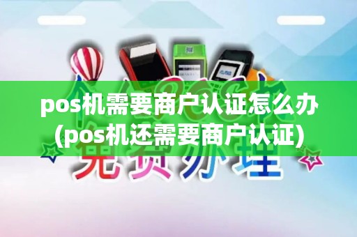 pos机需要商户认证怎么办(pos机还需要商户认证)