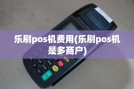 乐刷pos机费用(乐刷pos机是多商户)