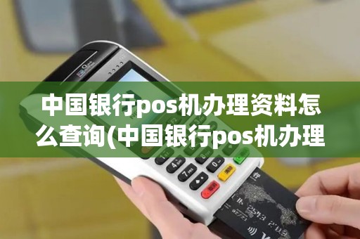 中国银行pos机办理资料怎么查询(中国银行pos机办理资料)