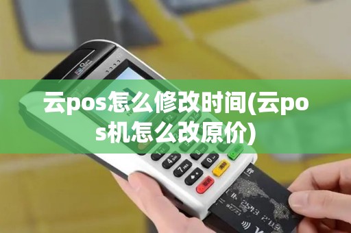 云pos怎么修改时间(云pos机怎么改原价)
