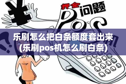 乐刷怎么把白条额度套出来(乐刷pos机怎么刷白条)