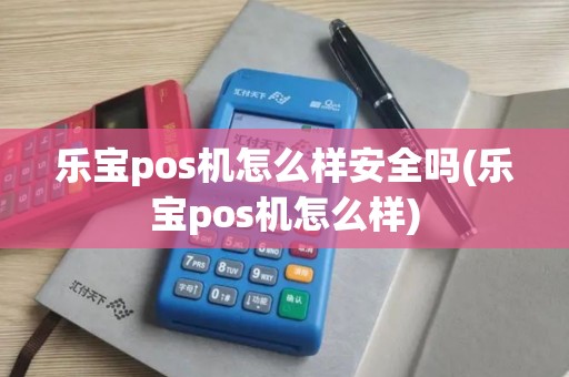 乐宝pos机怎么样安全吗(乐宝pos机怎么样)