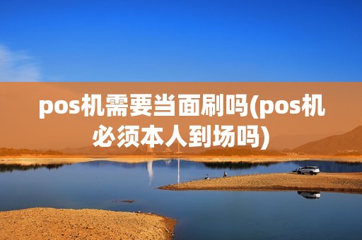 pos机需要当面刷吗(pos机必须本人到场吗)