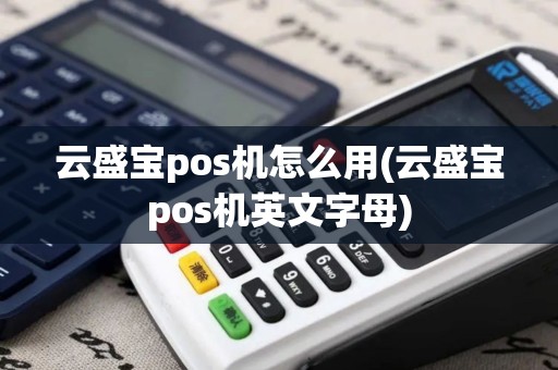 云盛宝pos机怎么用(云盛宝pos机英文字母)
