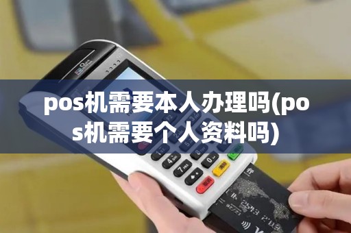 pos机需要本人办理吗(pos机需要个人资料吗)