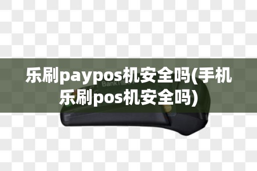 乐刷paypos机安全吗(手机乐刷pos机安全吗)