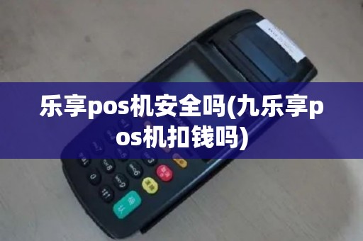 乐享pos机安全吗(九乐享pos机扣钱吗)