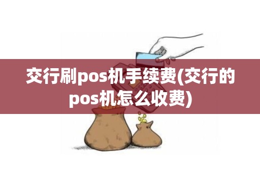 交行刷pos机手续费(交行的pos机怎么收费)