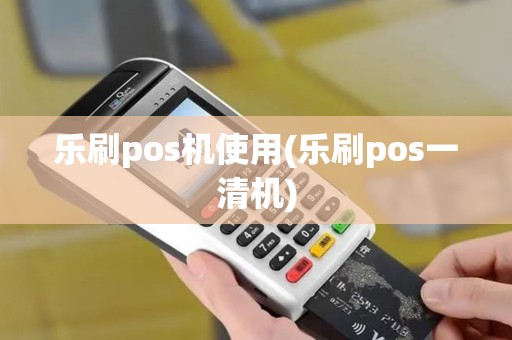 乐刷pos机使用(乐刷pos一清机)