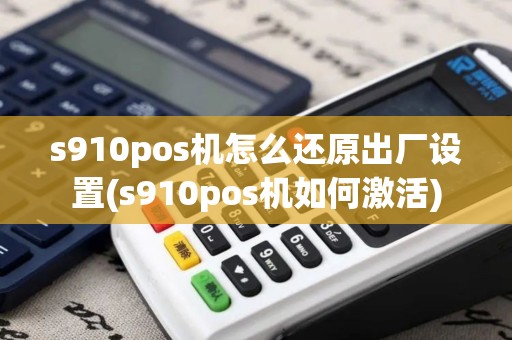 s910pos机怎么还原出厂设置(s910pos机如何激活)