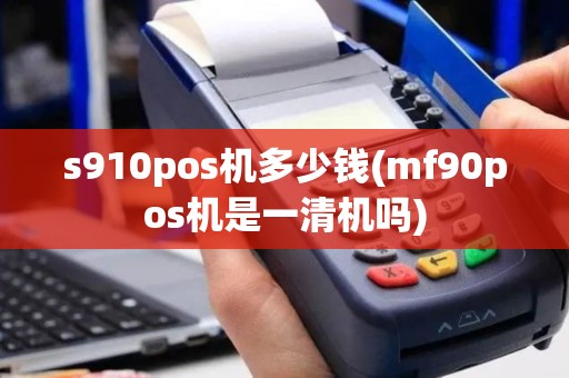s910pos机多少钱(mf90pos机是一清机吗)