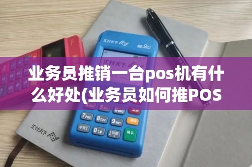 业务员推销一台pos机有什么好处(业务员如何推POS机)