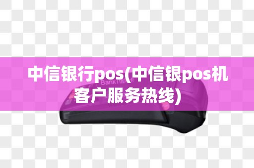 中信银行pos(中信银pos机客户服务热线)
