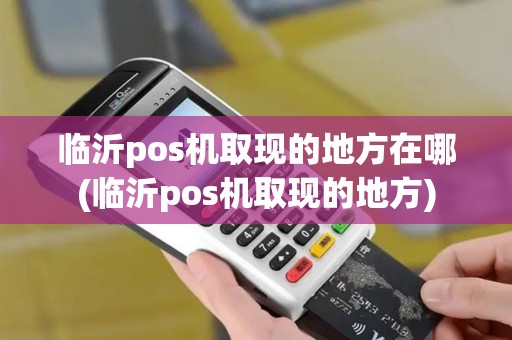 临沂pos机取现的地方在哪(临沂pos机取现的地方)
