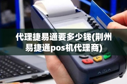 代理捷易通要多少钱(荆州易捷通pos机代理商)