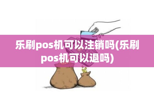 乐刷pos机可以注销吗(乐刷pos机可以退吗)