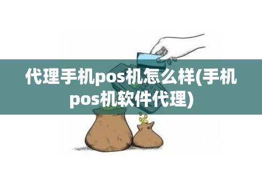代理手机pos机怎么样(手机pos机软件代理)